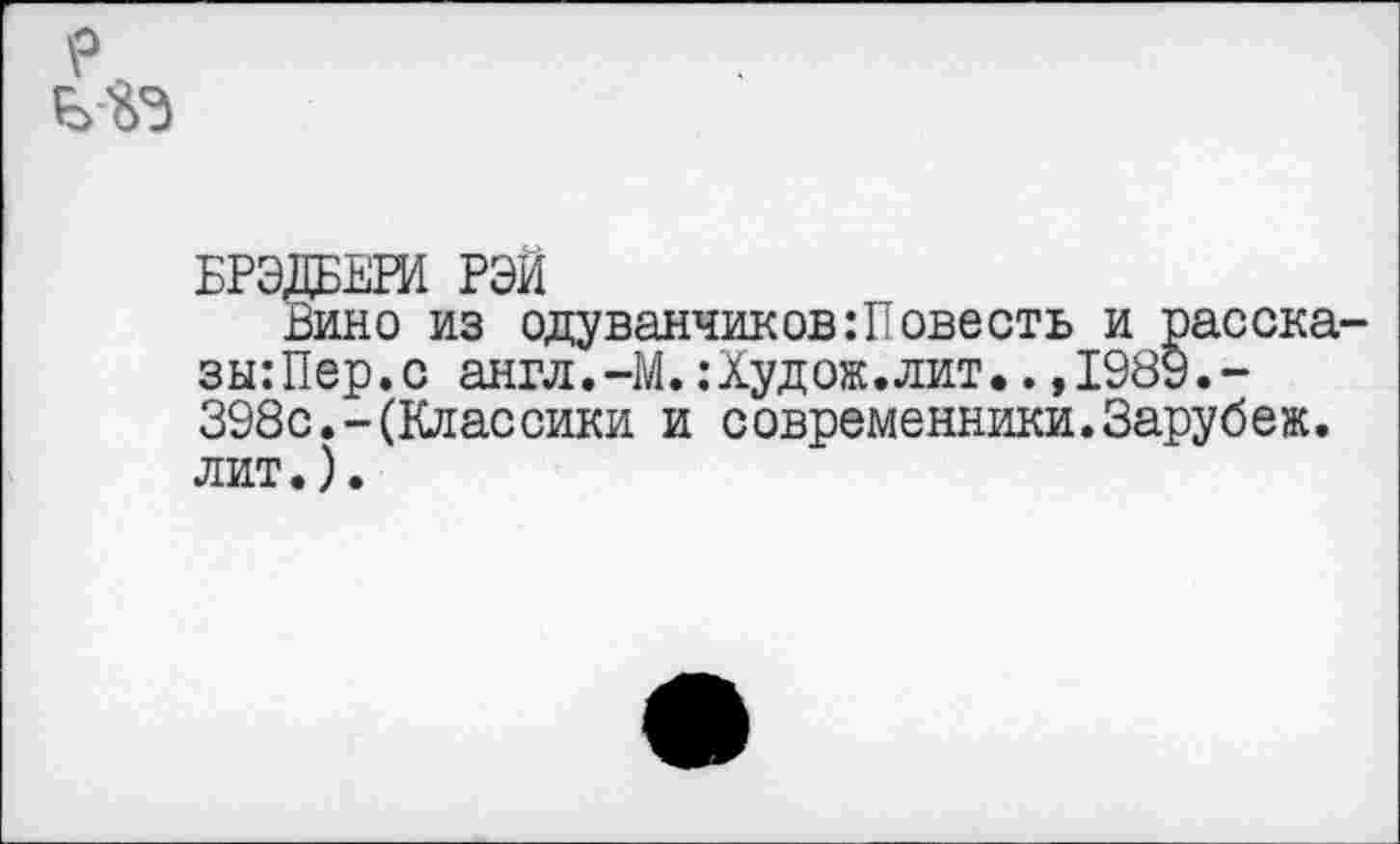 ﻿р
БРЭДБЕРИ РЭЙ
Вино из одуванчиков:Повесть и рассказы: Пер. с англ.-М.:Худож.лит..,1989.-398с.-(Классики и современники.Зарубеж. лит.).